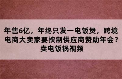 年售6亿，年终只发一电饭煲，跨境电商大卖家要挟制供应商赞助年会？ 卖电饭锅视频